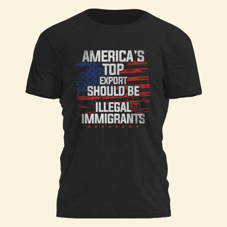 America's Top Export Should Be Illegal Immigrants Shirt Political Tees Birthday Gifts For Papa