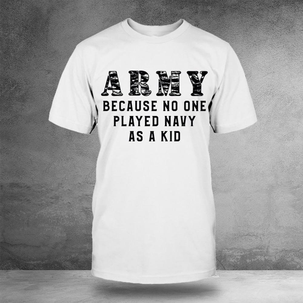 Army Because No One Played Navy As A Kid Shirt Gifts For Army Veterans