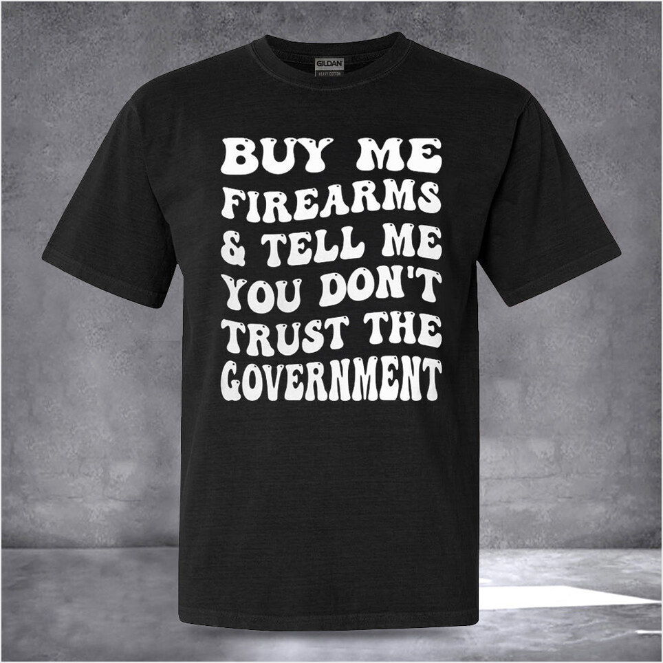 Buy Me Firearms And Tell Me You Don't Trust The Government Shirt Funny Political Tee Shirts
