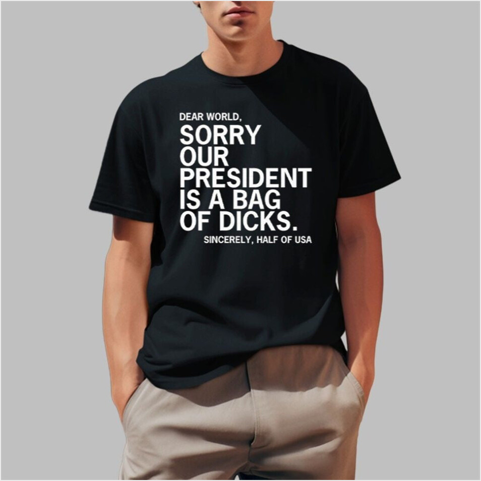 Dear World Sorry Our President Is A Bag Of Dicks Sincerely Half Of USA Shirt Christmas Presents