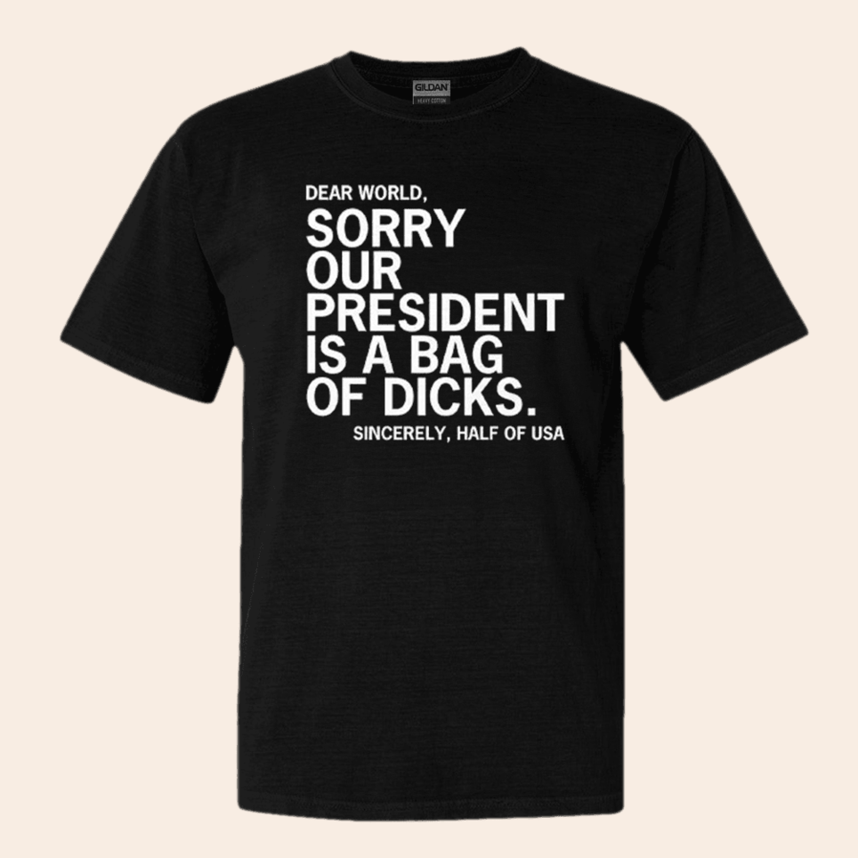 Dear World Sorry Our President Is A Bag Of Dicks Sincerely Half Of USA Shirt Political Tee