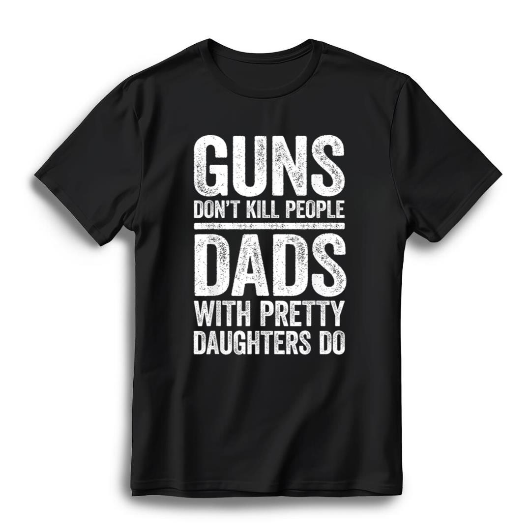 Guns Don't Kill People Dads With Pretty Daughters Do T-Shirt