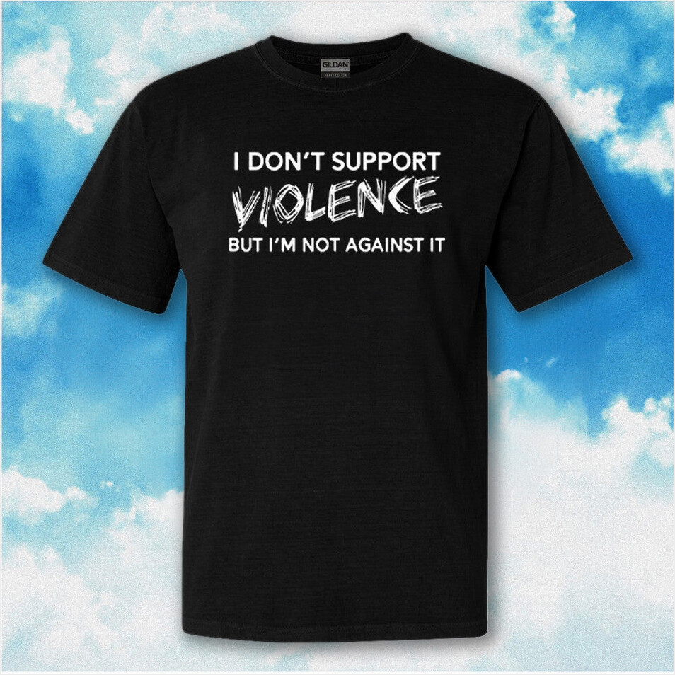 I Don't Support Violence But Im Not Against It Shirt Funny Quote T-Shirt Gifts For Adults