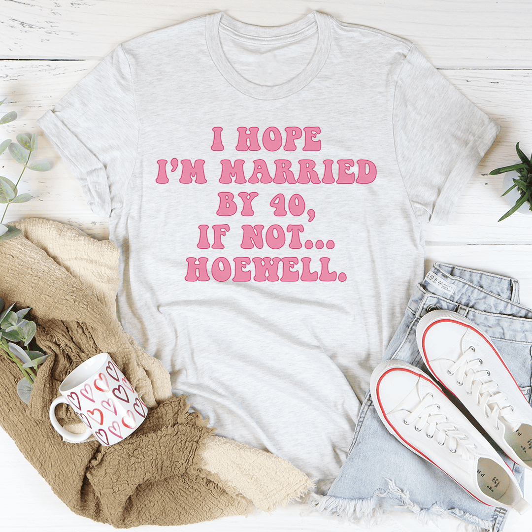 I Hope I'M Married By 40 If Not Hoewell T-Shirt A Funny Twist On Life Goals Shirt