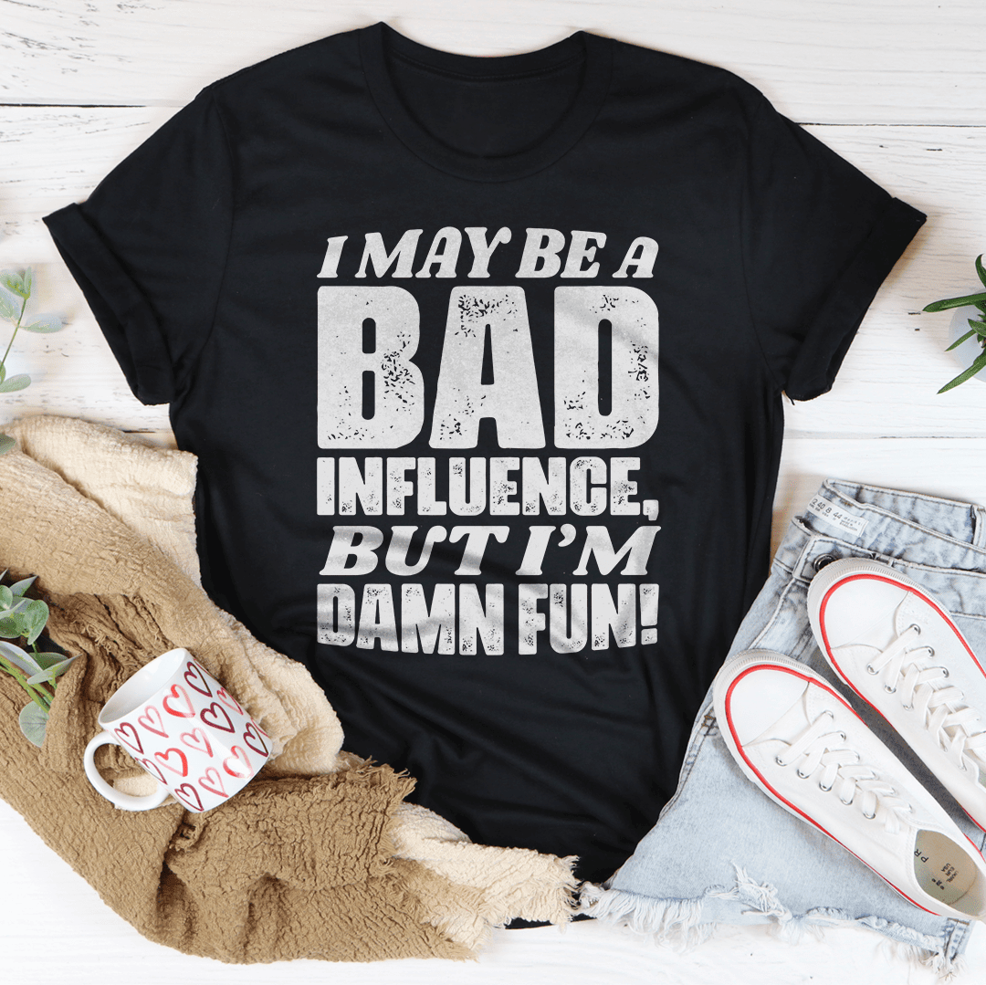 I May Be A Bad Influence But I'M Damn Fun T-Shirt Let The World Know You'Re Worth The Trouble Shirt