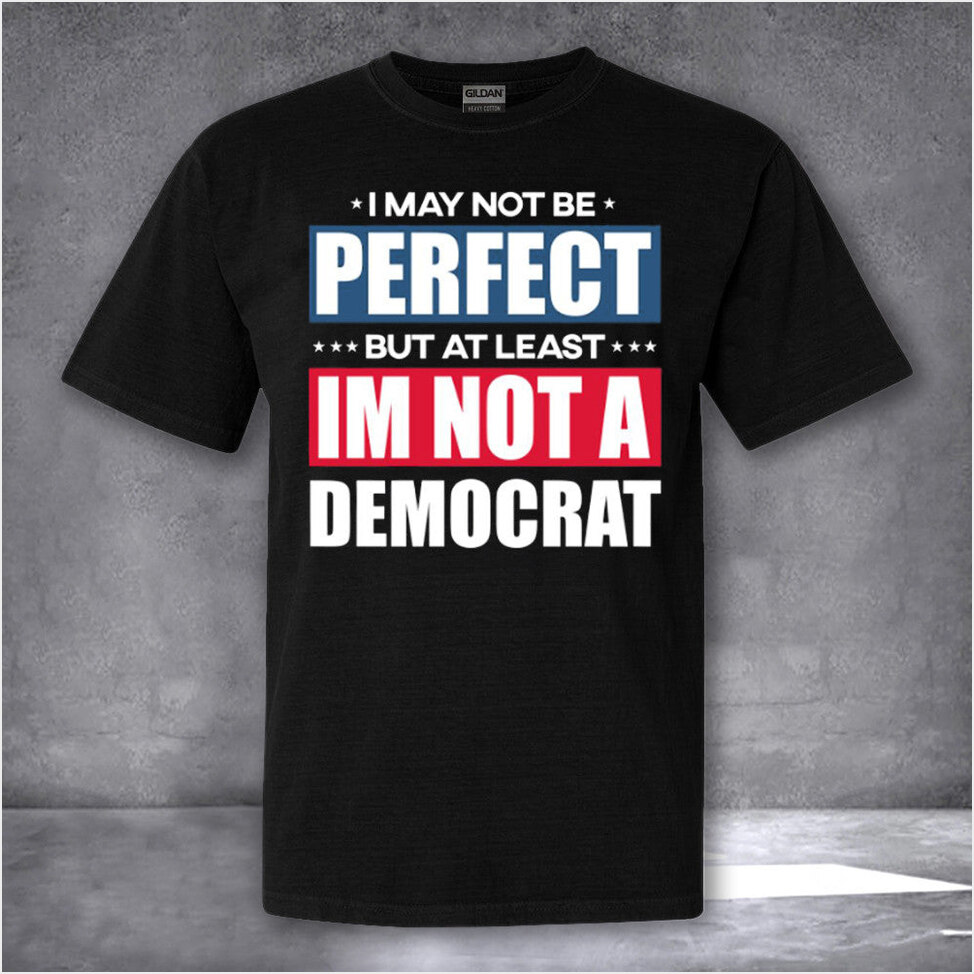 I May Not Be Perfect But At Least I'm Not A Democrat Shirt Anti Democrat 2024 Political T-Shirt