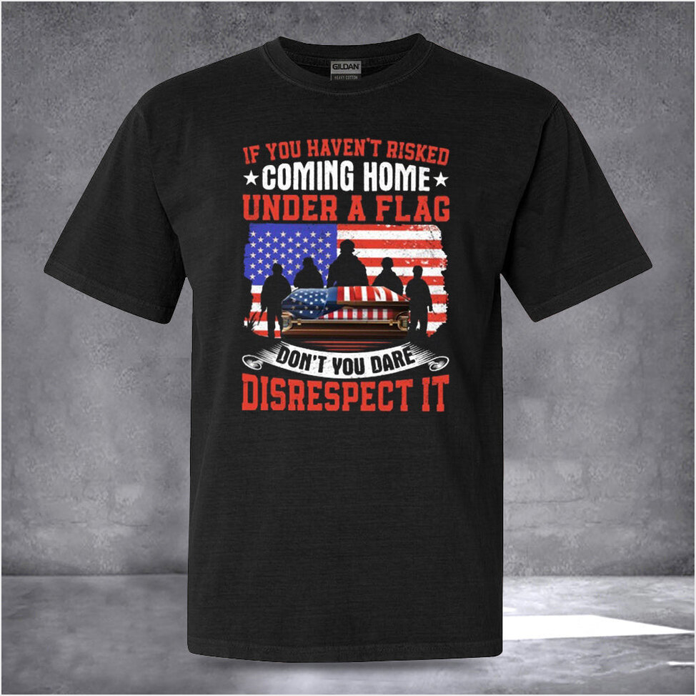 If You Haven't Risked Coming Home Under A Flag T-Shirt Veteran Day T-Shirt Gifts For Dad
