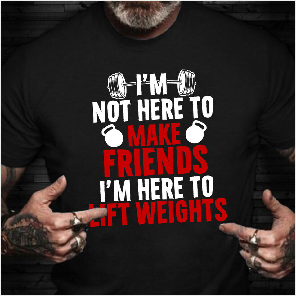 I'm Not Here To Make Friends I'm Here To Lift Weights Shirt Workout Lovers Funny Gift Ideas