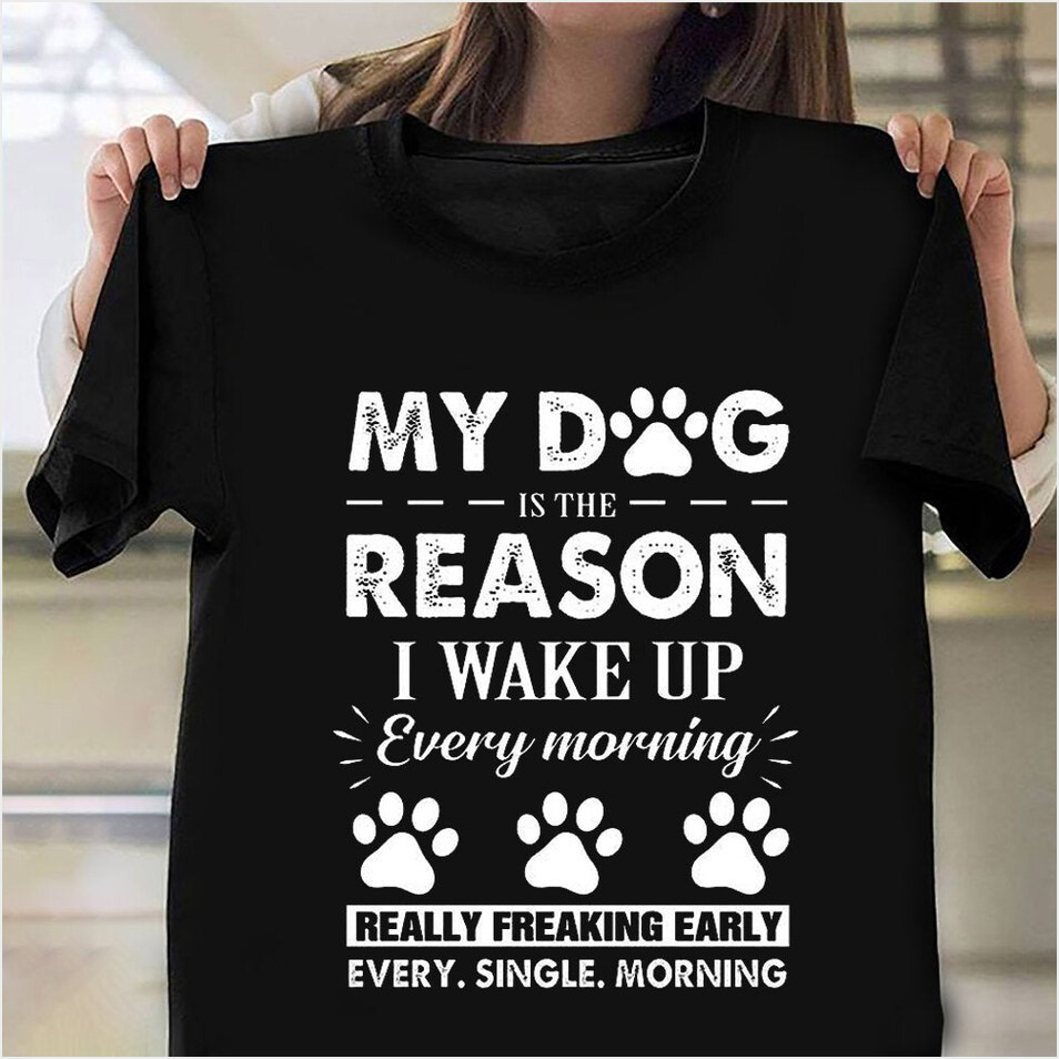 My Dog Is The Reason I Wake Up Every Morning T-Shirt Dog Lover Shirts Birthday Gifts For Teens