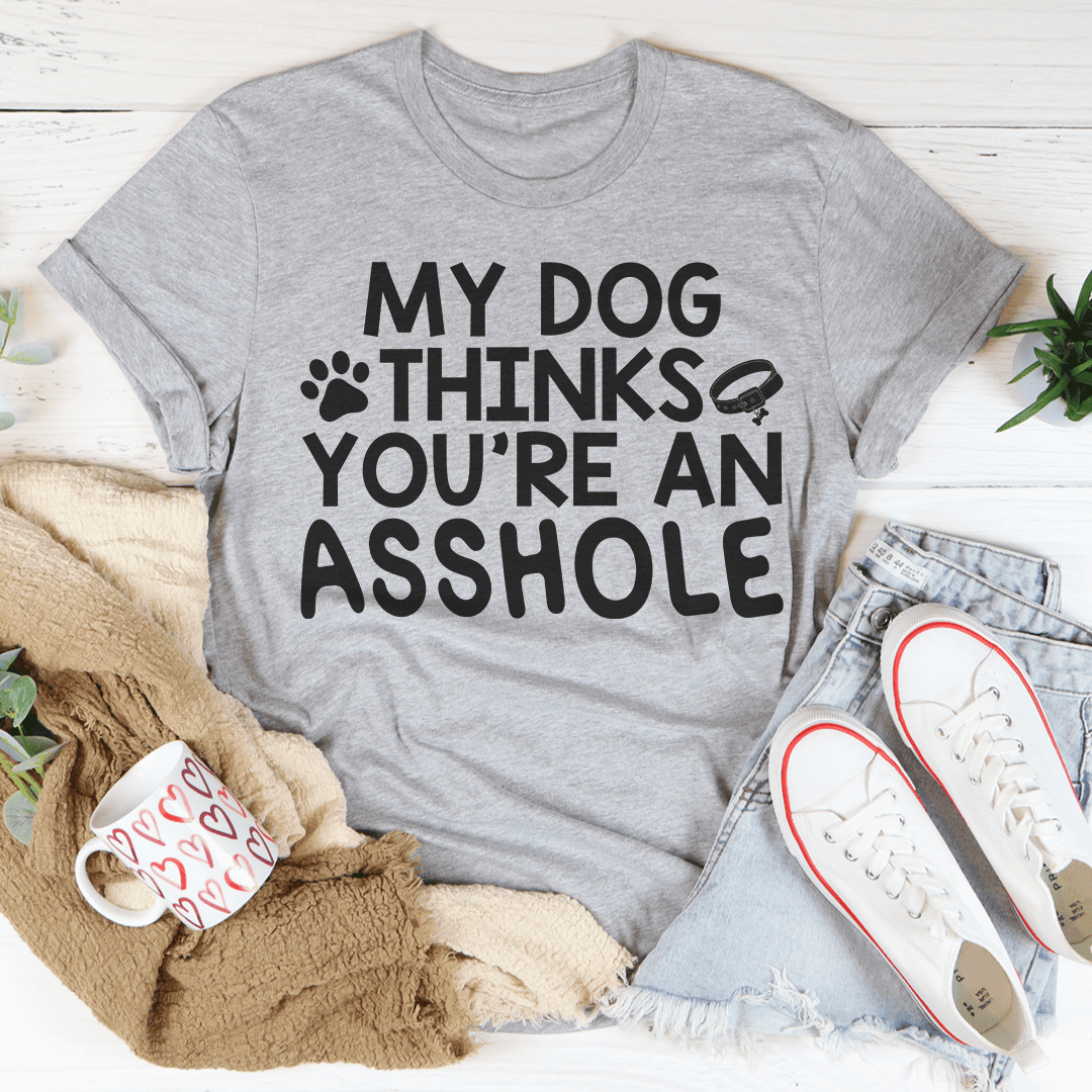 My Dog Thinks You'Re An Asshole T-Shirt A Funny Tee For Dog Lovers Shirt