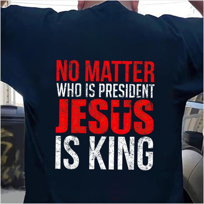 No Matter Who Is President Jesus Is King Shirt Cool Christian T-Shirt Gifts For Jesus Lovers