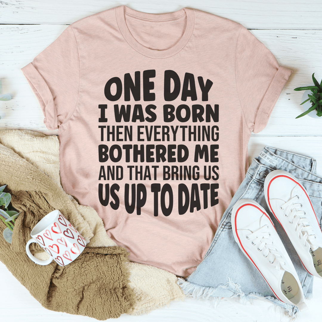 One Day I Was Born Then Everything Bothered Me T-Shirt Perfect For The Perpetually Annoyed Shirt
