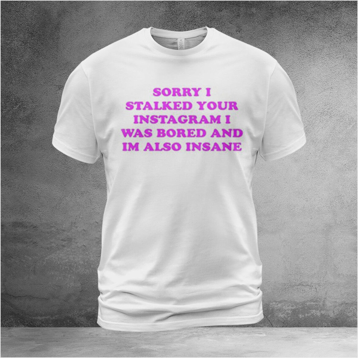 Sorry I Stalked Your Instagram I Was Bored And Iâ€™m Also Insane Shirt Funny Tee