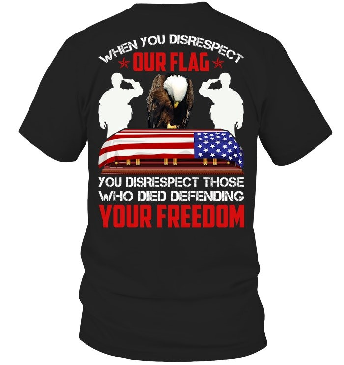 When You Disrespect Out Flag You Disrespect Those Who Die Defending Your Feedom T-shirt Gift For Veterans Patriotic